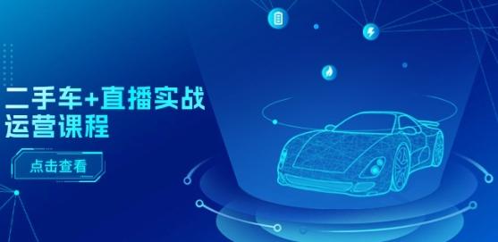 二手车+直播实战运营课程：直播推荐/短视频推荐/千川投放/直播全流程-策里行间
