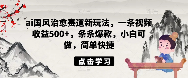 ai国风治愈赛道新玩法，一条视频收益500+，条条爆款，小白可做，简单快捷-策里行间
