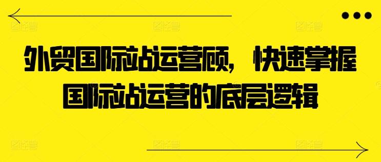 外贸国际站运营顾问，快速掌握国际站运营的底层逻辑-策里行间