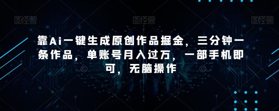 靠Ai一键生成原创作品掘金，三分钟一条作品，单账号月入过万，一部手机即可，无脑操作【揭秘】-策里行间