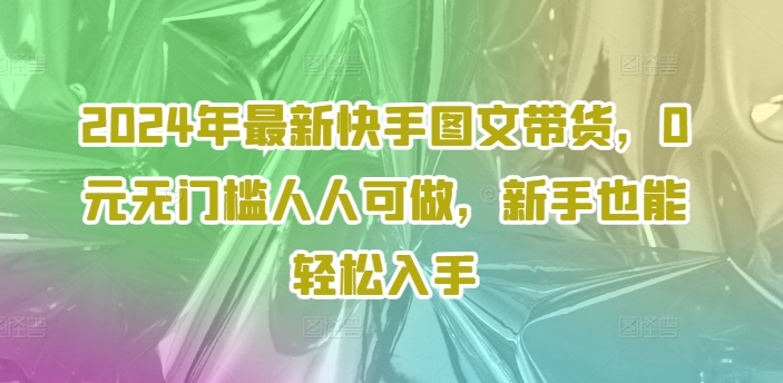 2024年最新快手图文带货，0元无门槛人人可做，新手也能轻松入手-策里行间