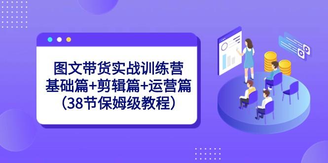 图文带货实战训练营：基础篇+剪辑篇+运营篇（38节保姆级教程）-策里行间