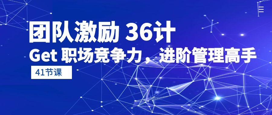 (10033期)团队激励 36计-Get 职场竞争力，进阶管理高手(41节课)-策里行间