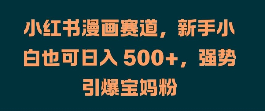 小红书漫画赛道，新手小白也可日入 500+，强势引爆宝妈粉【揭秘】-策里行间