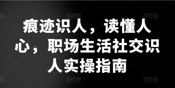 痕迹识人，读懂人心，​职场生活社交识人实操指南-策里行间