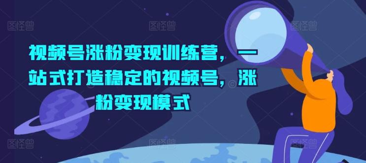 视频号涨粉变现训练营，一站式打造稳定的视频号，涨粉变现模式-策里行间