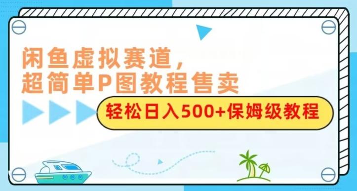 闲鱼虚拟赛道，超简单P图教程售卖，轻松日入500+保姆级教程-策里行间