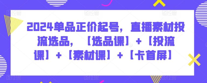 2024单品正价起号，直播素材投流选品，【选品课】+【投流课】+【素材课】+【卡首屏】-策里行间