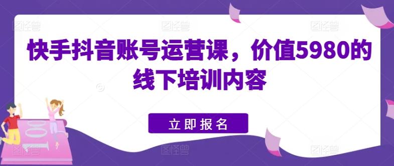 快手抖音账号运营课，价值5980的线下培训内容-策里行间