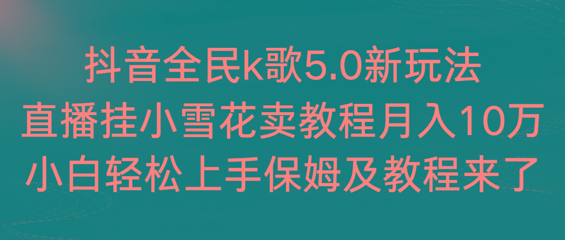 抖音全民k歌5.0新玩法，直播挂小雪花卖教程月入10万，小白轻松上手，保…-策里行间