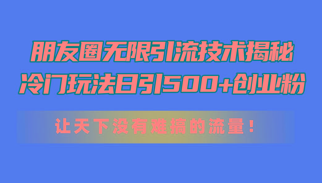 朋友圈无限引流技术揭秘，一个冷门玩法日引500+创业粉，让天下没有难搞…-策里行间