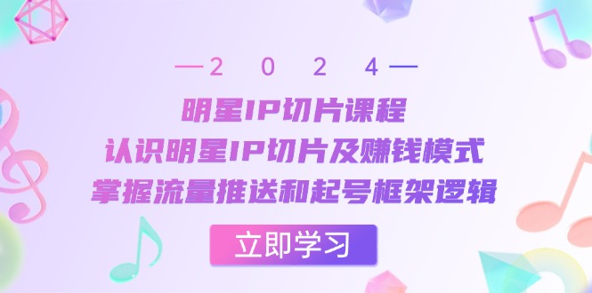 明星IP切片课程：认识明星IP切片及赚钱模式，掌握流量推送和起号框架逻辑-策里行间