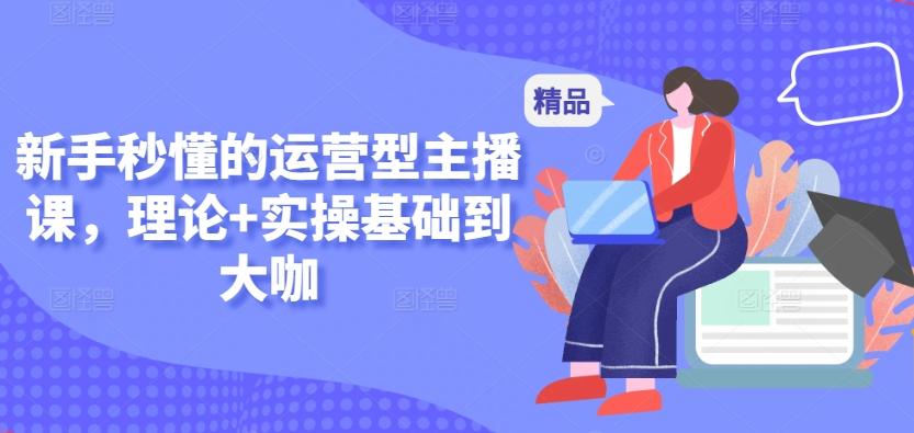 新手秒懂的运营型主播课，理论+实操基础到大咖-策里行间