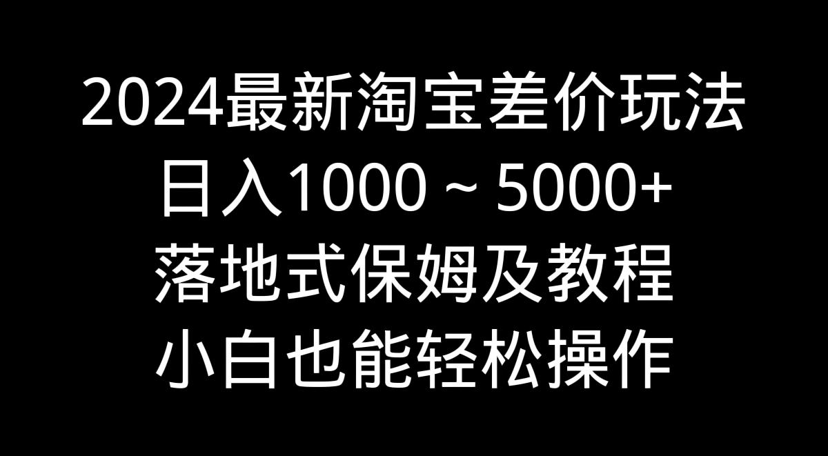 2024最新淘宝差价玩法，日入1000～5000+落地式保姆及教程 小白也能轻松操作-策里行间