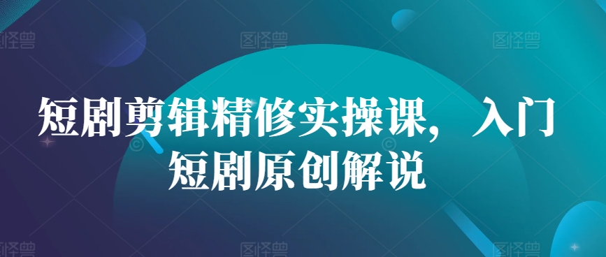 短剧剪辑精修实操课，入门短剧原创解说-策里行间