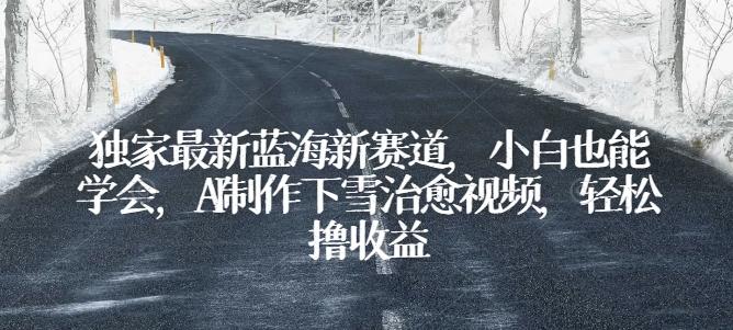 独家最新蓝海新赛道，小白也能学会，AI制作下雪治愈视频，轻松撸收益【揭秘】-策里行间