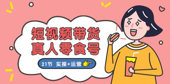 短视频带货&真人零食号：更全面的零食带货教程：21节 实操+运营-策里行间