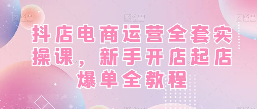 抖店电商运营全套实操课，新手开店起店爆单全教程-策里行间
