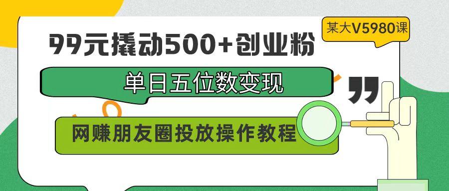 (9534期)99元撬动500+创业粉，单日五位数变现，网赚朋友圈投放操作教程价值5980！-策里行间