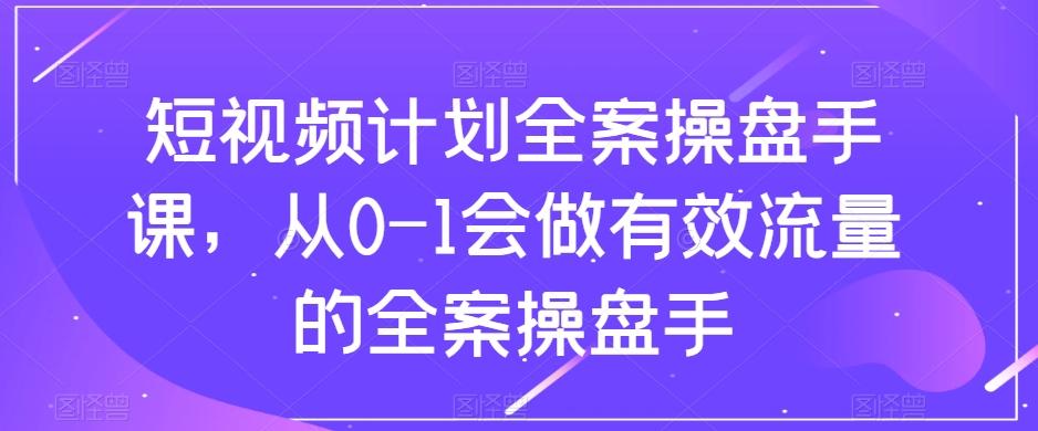 短视频计划全案操盘手课，从0-1会做有效流量的全案操盘手-策里行间