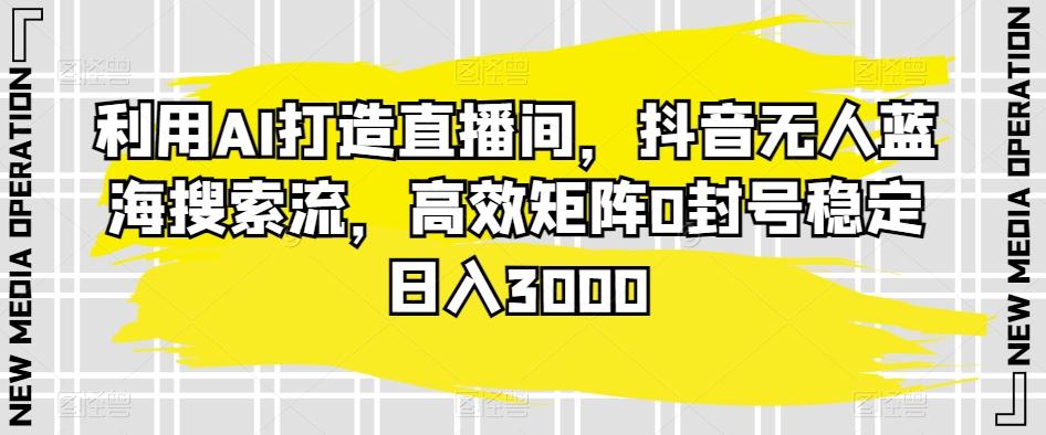 利用AI打造直播间，抖音无人蓝海搜索流，高效矩阵0封号稳定日入3000-策里行间