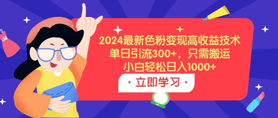 (9480期)2024最新色粉变现高收益技术，单日引流300+，只需搬运，小白轻松日入1000+-策里行间