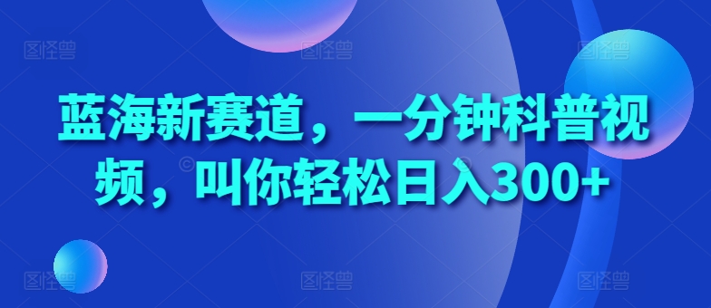 蓝海新赛道，一分钟科普视频，叫你轻松日入300+【揭秘】-策里行间
