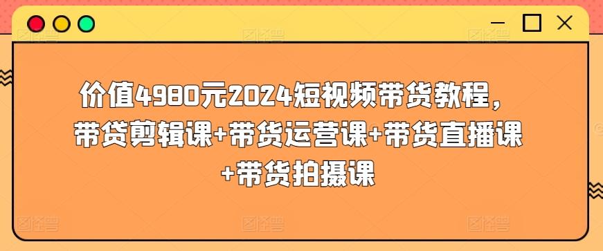 价值4980元2024短视频带货教程，带贷剪辑课+带货运营课+带货直播课+带货拍摄课-策里行间
