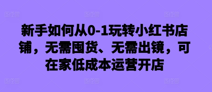 新手如何从0-1玩转小红书店铺，无需囤货、无需出镜，可在家低成本运营开店-策里行间