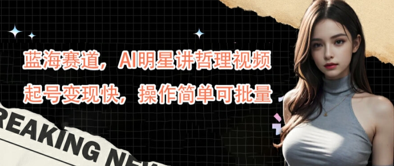 蓝海赛道，AI明星讲哲理视频，起号变现快，操作简单可批量【揭秘】-策里行间