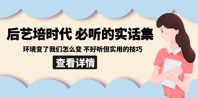 后艺培时代之必听的实话集：环境变了我们怎么变 不好听但实用的技巧-策里行间