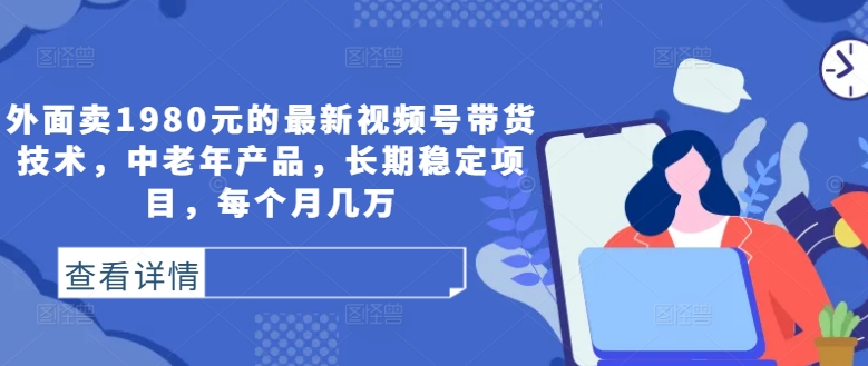外面卖1980元的最新视频号带货技术，中老年产品，长期稳定项目，每个月几万-策里行间