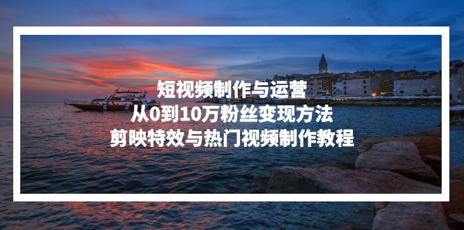 短视频制作与运营，从0到10万粉丝变现方法，剪映特效与热门视频制作教程-策里行间