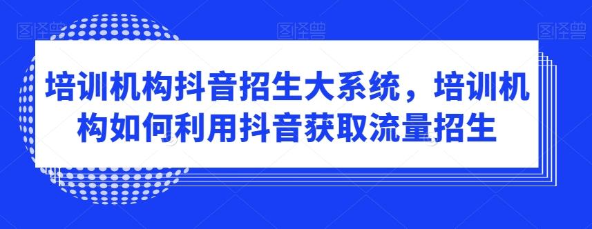 培训机构抖音招生大系统，培训机构如何利用抖音获取流量招生-策里行间