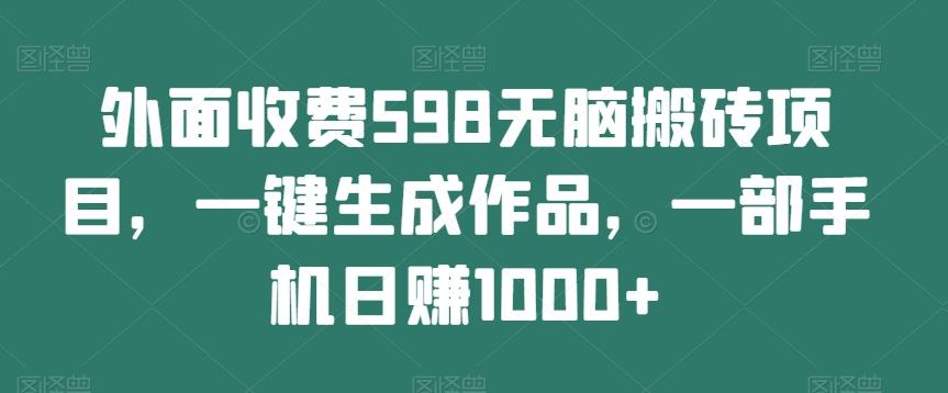 外面收费598无脑搬砖项目，一键生成作品，一部手机日赚1000+-策里行间