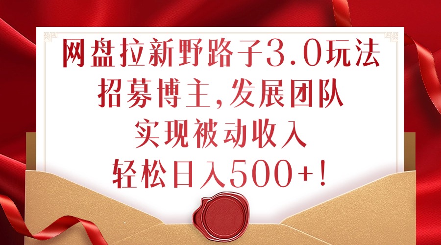 网盘拉新野路子3.0玩法，招募博主，发展团队，实现被动收入，轻松日入500+【揭秘】-策里行间