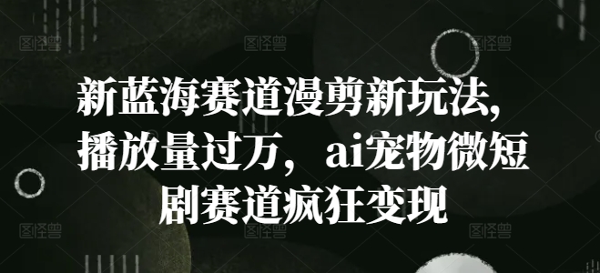 新蓝海赛道漫剪新玩法，播放量过万，ai宠物微短剧赛道疯狂变现【揭秘】-策里行间