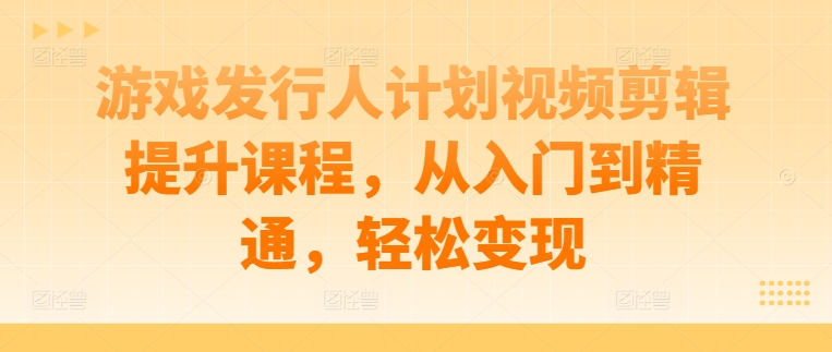 游戏发行人计划视频剪辑提升课程，从入门到精通，轻松变现-策里行间