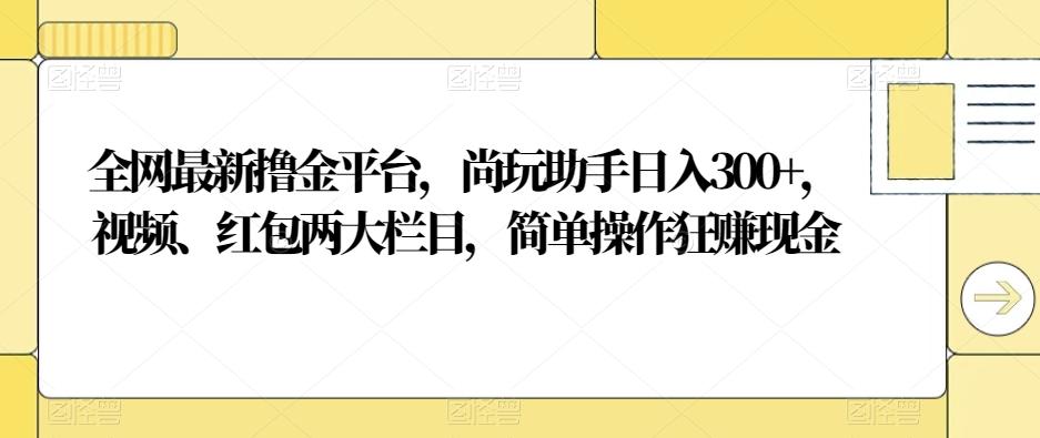 全网最新撸金平台，尚玩助手日入300+，视频、红包两大栏目，简单操作狂赚现金-策里行间