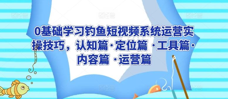 0基础学习钓鱼短视频系统运营实操技巧，认知篇·定位篇 ·工具篇·内容篇 ·运营篇-策里行间