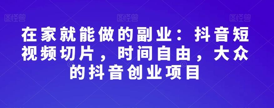 在家就能做的副业：抖音短视频切片，时间自由，大众的抖音创业项目-策里行间