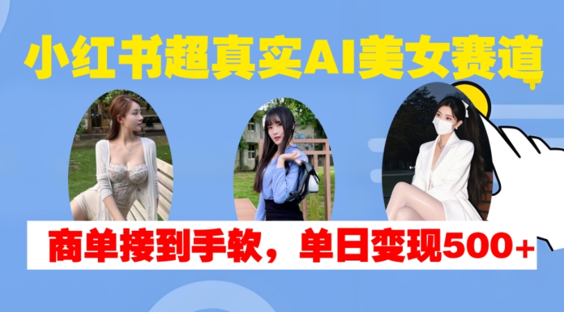小红书超真实AI美女赛道，商单拿到手软，单日变现500+-策里行间