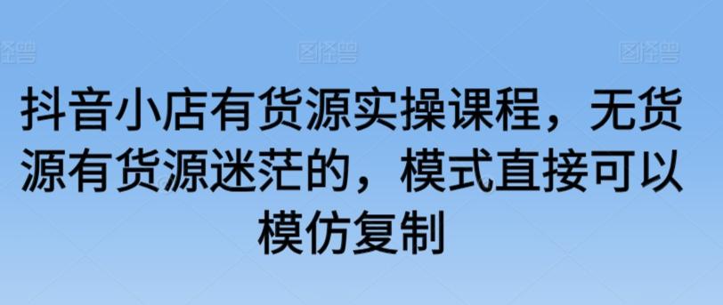 抖音小店有货源实操课程，无货源有货源迷茫的，模式直接可以模仿复制-策里行间
