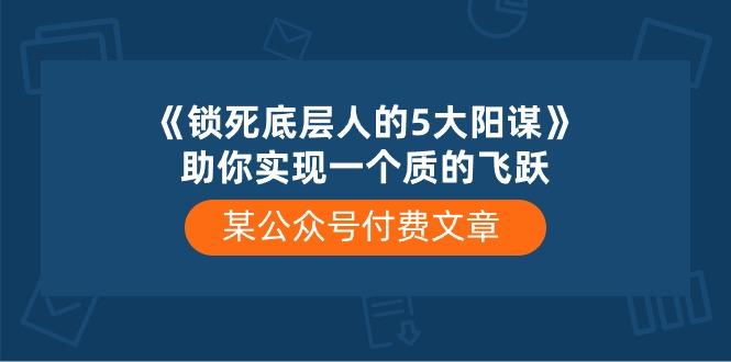 某公众号付费文章《锁死底层人的5大阳谋》助你实现一个质的飞跃-策里行间