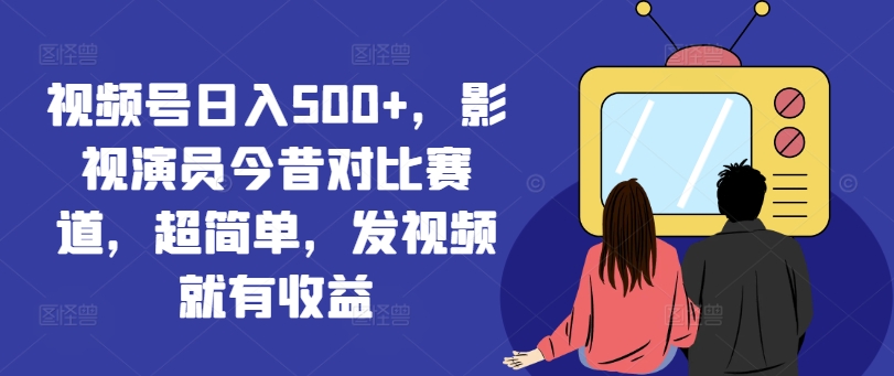 视频号日入500+，影视演员今昔对比赛道，超简单，发视频就有收益【揭秘】-策里行间