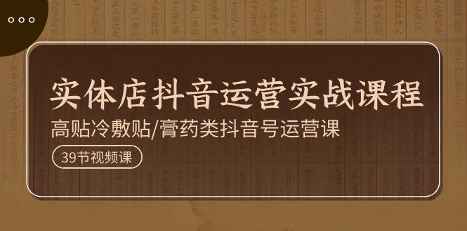 实体店抖音运营实操课程，高贴冷敷贴/膏药类抖音号运营课(39节)-策里行间