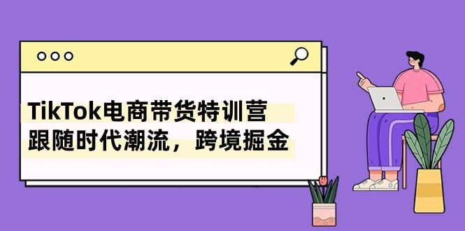 TikTok电商带货特训营，跟随时代潮流，跨境掘金(8节课-策里行间