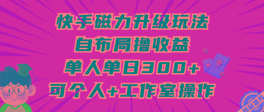 (9368期)快手磁力升级玩法，自布局撸收益，单人单日300+，个人工作室均可操作-策里行间