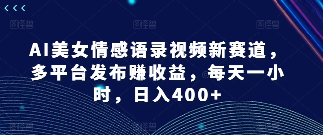 AI美女情感语录视频新赛道，多平台发布赚收益，每天一小时，日入400+【揭秘】-策里行间