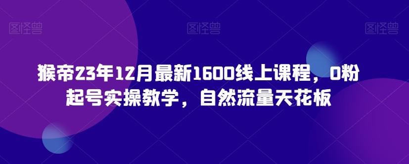 猴帝23年12月最新1600线上课程，0粉起号实操教学，自然流量天花板-策里行间